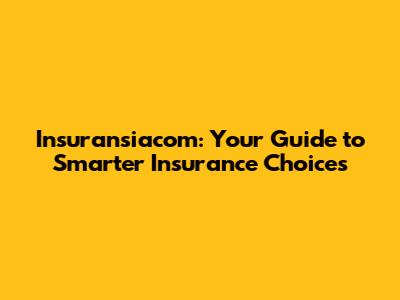 Insuransiacom: Your Guide to Smarter Insurance Choices