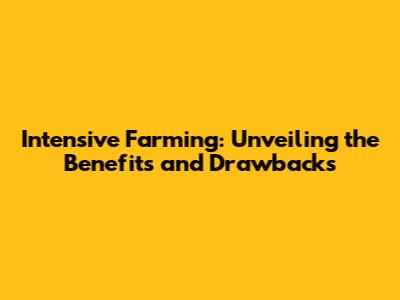 Intensive Farming: Unveiling the Benefits and Drawbacks