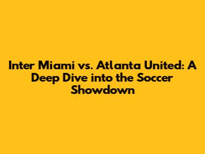 Inter Miami vs. Atlanta United: A Deep Dive into the Soccer Showdown