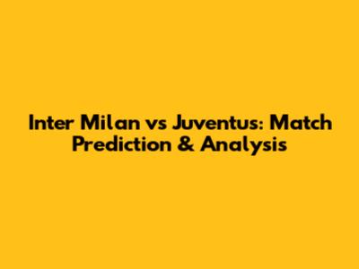 Inter Milan vs Juventus: Match Prediction & Analysis