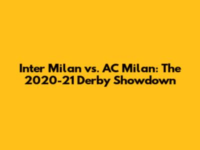 Inter Milan vs. AC Milan: The 2020-21 Derby Showdown