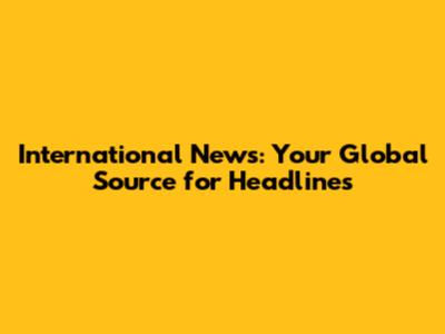 International News: Your Global Source for Headlines