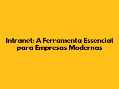 Intranet: A Ferramenta Essencial para Empresas Modernas