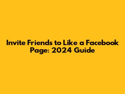 Invite Friends to Like a Facebook Page: 2024 Guide