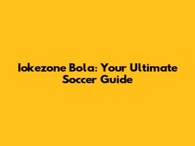 Iokezone Bola: Your Ultimate Soccer Guide