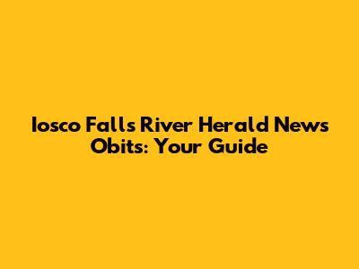 Iosco Falls River Herald News Obits: Your Guide