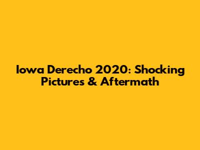 Iowa Derecho 2020: Shocking Pictures & Aftermath