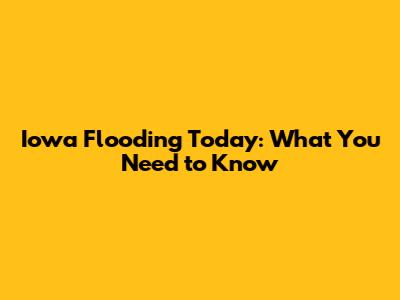 Iowa Flooding Today: What You Need to Know