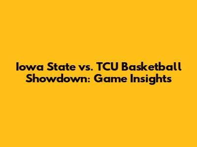 Iowa State vs. TCU Basketball Showdown: Game Insights