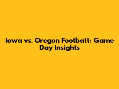 Iowa vs. Oregon Football: Game Day Insights