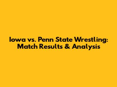 Iowa vs. Penn State Wrestling: Match Results & Analysis