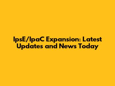 IpsE/IpaC Expansion: Latest Updates and News Today