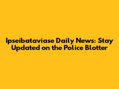 Ipseibataviase Daily News: Stay Updated on the Police Blotter