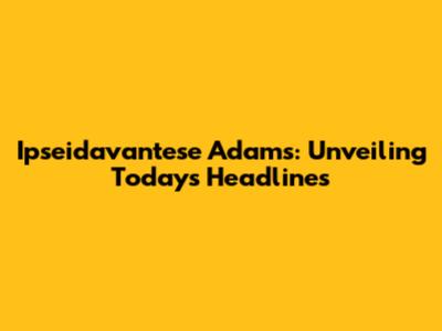 Ipseidavantese Adams: Unveiling Today's Headlines