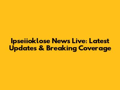 Ipseiioklose News Live: Latest Updates & Breaking Coverage