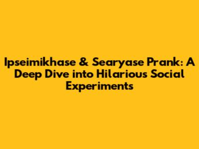 Ipseimikhase & Searyase Prank: A Deep Dive into Hilarious Social Experiments