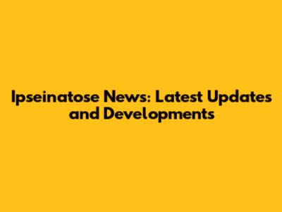 Ipseinatose News: Latest Updates and Developments
