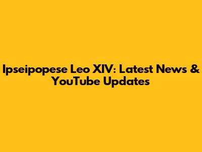Ipseipopese Leo XIV: Latest News & YouTube Updates