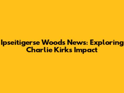 Ipseitigerse Woods News: Exploring Charlie Kirk's Impact