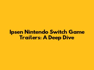 Ipsen Nintendo Switch Game Trailers: A Deep Dive