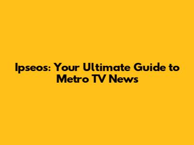 Ipseos: Your Ultimate Guide to Metro TV News