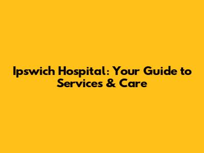 Ipswich Hospital: Your Guide to Services & Care