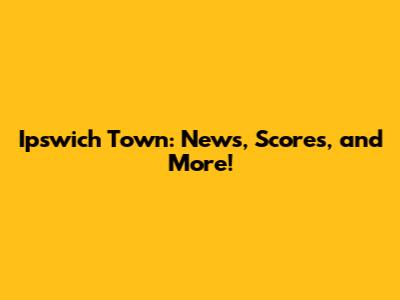 Ipswich Town: News, Scores, and More!