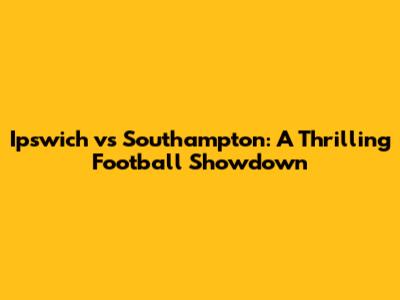 Ipswich vs Southampton: A Thrilling Football Showdown