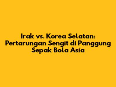 Irak vs. Korea Selatan: Pertarungan Sengit di Panggung Sepak Bola Asia