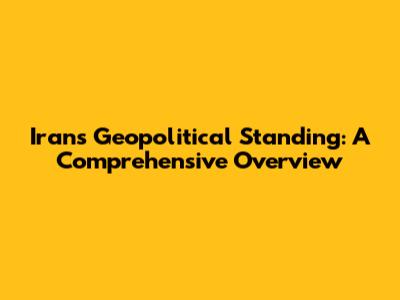 Iran's Geopolitical Standing: A Comprehensive Overview