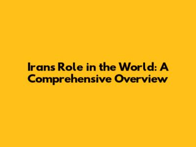 Iran's Role in the World: A Comprehensive Overview