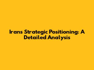 Iran's Strategic Positioning: A Detailed Analysis