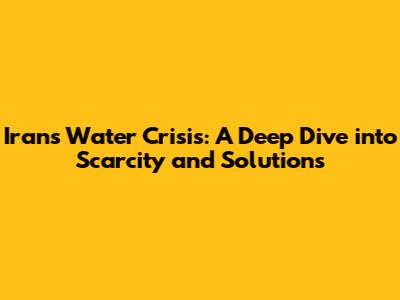 Iran's Water Crisis: A Deep Dive into Scarcity and Solutions