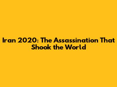 Iran 2020: The Assassination That Shook the World