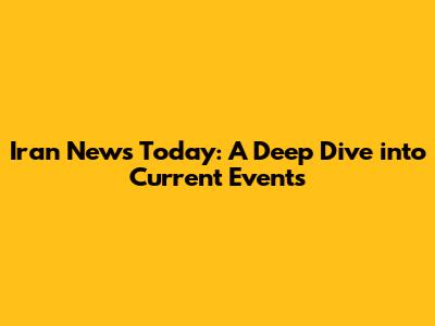 Iran News Today: A Deep Dive into Current Events