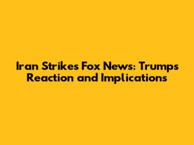 Iran Strikes Fox News: Trump's Reaction and Implications