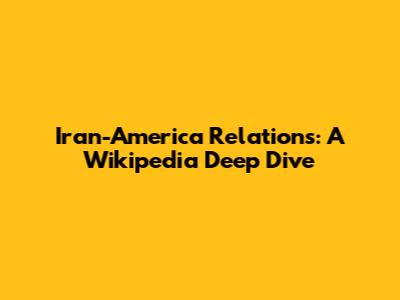 Iran-America Relations: A Wikipedia Deep Dive