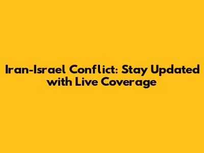 Iran-Israel Conflict: Stay Updated with Live Coverage