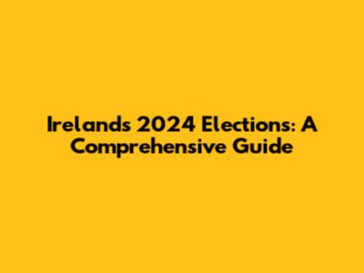 Ireland's 2024 Elections: A Comprehensive Guide