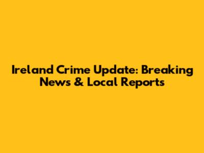 Ireland Crime Update: Breaking News & Local Reports