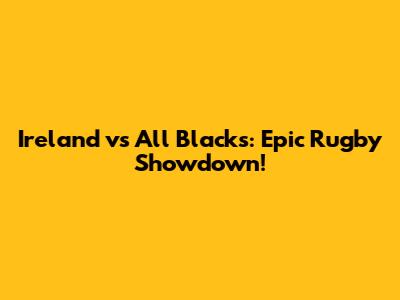 Ireland vs All Blacks: Epic Rugby Showdown!