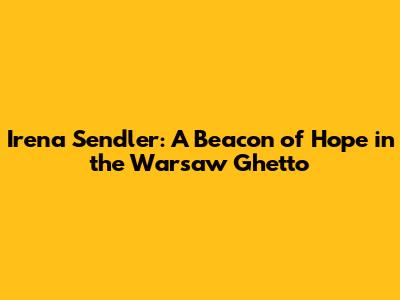 Irena Sendler: A Beacon of Hope in the Warsaw Ghetto