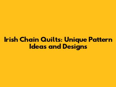 Irish Chain Quilts: Unique Pattern Ideas and Designs