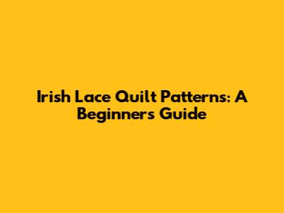 Irish Lace Quilt Patterns: A Beginner's Guide