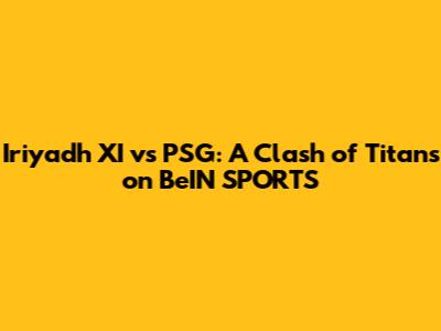 Iriyadh XI vs PSG: A Clash of Titans on BeIN SPORTS
