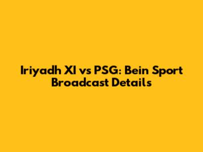 Iriyadh XI vs PSG: Bein Sport Broadcast Details