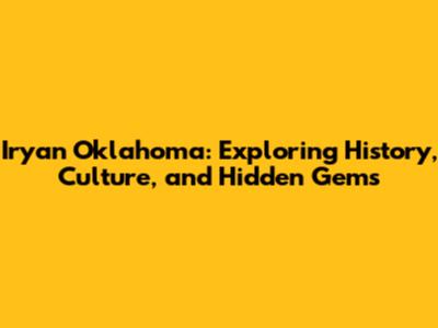 Iryan Oklahoma: Exploring History, Culture, and Hidden Gems