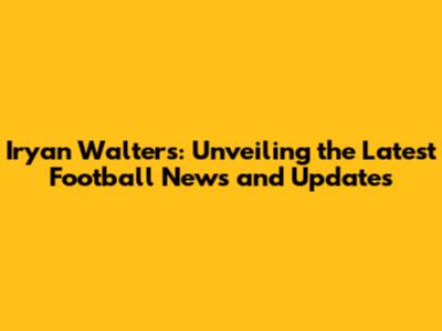 Iryan Walters: Unveiling the Latest Football News and Updates
