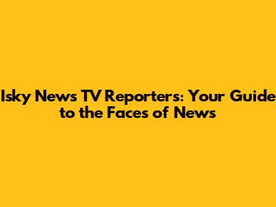Isky News TV Reporters: Your Guide to the Faces of News
