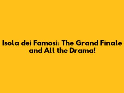 Isola dei Famosi: The Grand Finale and All the Drama!